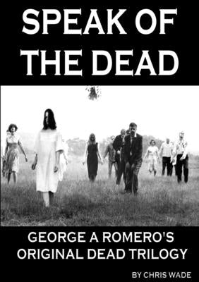 Speak of the Dead: George A Romero's Original Dead Trilogy by Wade, Chris