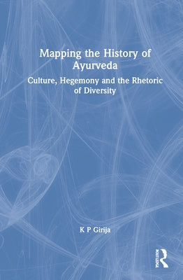 Mapping the History of Ayurveda: Culture, Hegemony and the Rhetoric of Diversity by Girija, K. P.