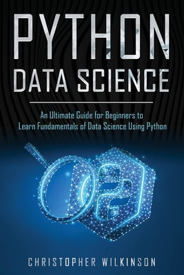 Python Data Science: An Ultimate Guide for Beginners to Learn Fundamentals of Data Science Using Python by Wilkinson, Christopher