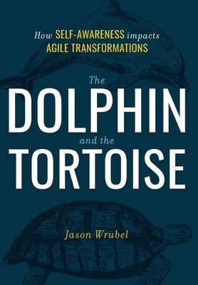 The Dolphin and the Tortoise: How Self-Awareness Impacts Agile Transformations by Wrubel, Jason
