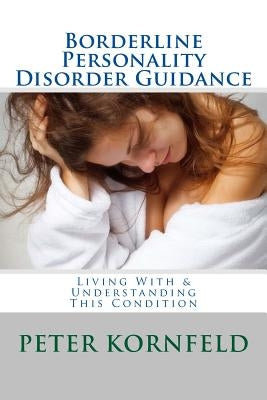Borderline Personality Disorder Guidance: Living With & Understanding This Condition by Kornfeld, Peter