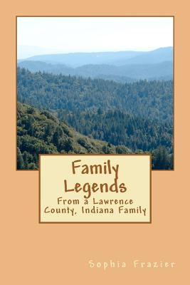 Family Legends: From a Lawrence County, Indiana Family by Frazier, Sophia