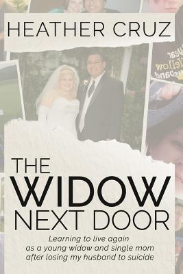 The Widow Next Door: Learning to live again as a young widow and single mom after losing my husband to suicide by Cruz, Heather