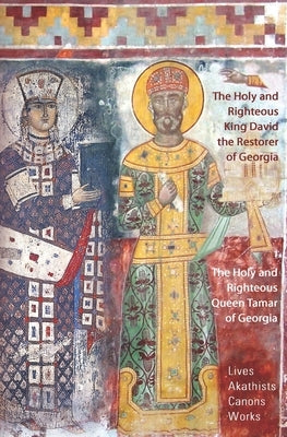The Holy and Righteous King David the Restorer and Queen Tamar of Georgia: Lives, Canons, Akathists, and Works by Beridze, Irakli