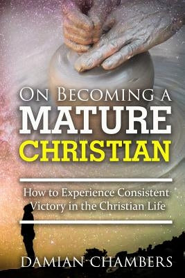 On Becoming a Mature Christian: How to Experience Consistent Victory in the Christian Life by Chambers, Damian Ricardo
