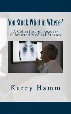 You Stuck What in Where?: A Collection of Reader-Submitted Medical Stories by Hamm, Kerry