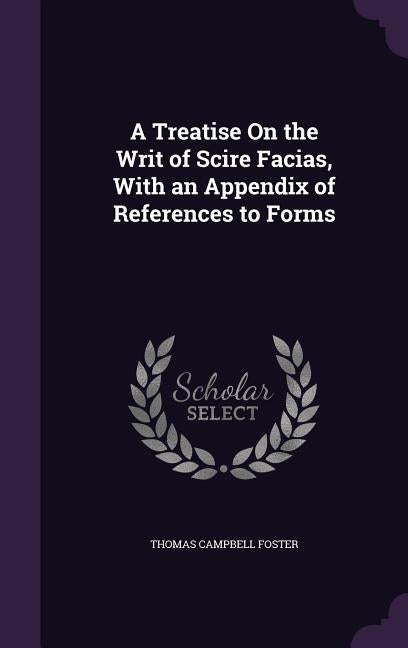 A Treatise On the Writ of Scire Facias, With an Appendix of References to Forms by Foster, Thomas Campbell