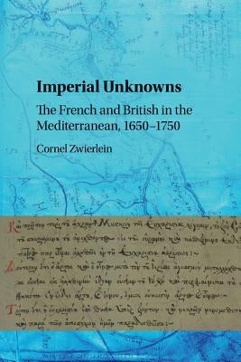 Imperial Unknowns: The French and British in the Mediterranean, 1650-1750 by Zwierlein, Cornel