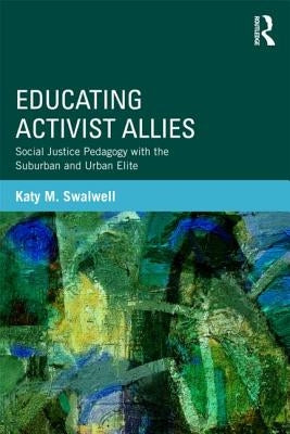 Educating Activist Allies: Social Justice Pedagogy with the Suburban and Urban Elite by Apple, Michael