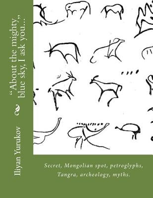 "About the mighty blue sky, I ask you...": Secret, Mongolian spot, petroglyphs, Tangra, archeology, myths. by Yurukov, Nellya A.