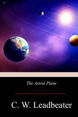 The Astral Plane by Leadbeater, C. W.