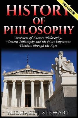 History of Philosophy: Overview of: Eastern Philosophy, Western Philosophy, and the Most Important Thinkers Through the Ages by Stewart, Michael J.