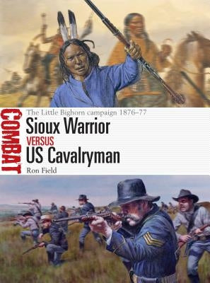 Sioux Warrior Vs Us Cavalryman: The Little Bighorn Campaign 1876-77 by Field, Ron
