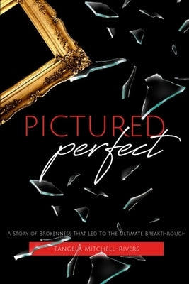 Pictured Perfect: A Story of Brokenness That Led To the Ultimate Breakthrough by Mitchell-Rivers, Tangela