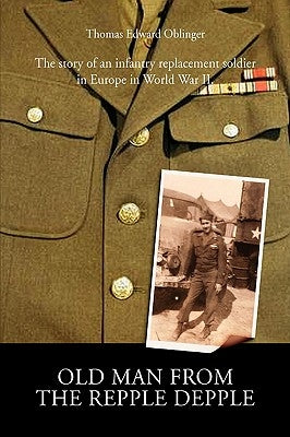 Old Man from the Repple Depple: The Story of an Infantry Replacement Soldier in Europe in World War II by Oblinger, Thomas Edward