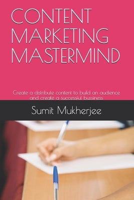 Content Marketing MasterMind: Create a distribute content to build an audience and create a successful bussiness by Mukherjee, Sumit