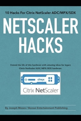NetScaler Hacks: 10 Hacks for the Citrix NetScaler ADC/MPX/SDX - Extend the life of this hardware with amazing ideas for legacy Citrix by Moses, Joseph
