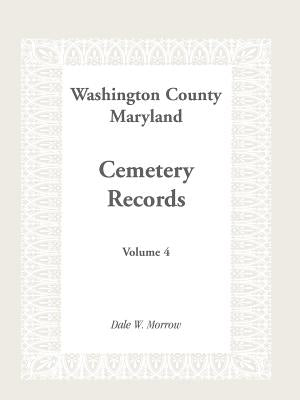 Washington County Maryland Cemetery Records: Volume 4 by Morrow, Dale W.