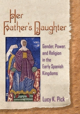Her Father's Daughter: Gender, Power, and Religion in the Early Spanish Kingdoms by Pick, Lucy K.