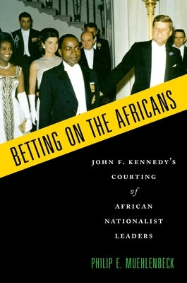 Betting on the Africans: John F. Kennedy's Courting of African Nationalist Leaders by Muehlenbeck, Philip E.