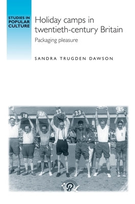 Holiday Camps in Twentieth-Century Britain: Packaging Pleasure by Dawson, Sandra Trudgen