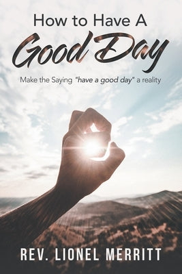 How to Have a Good Day: Make the Saying Have a Good Day a Reality by Merritt, Lionel