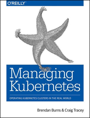 Managing Kubernetes: Operating Kubernetes Clusters in the Real World by Burns, Brendan