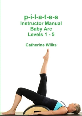 p-i-l-a-t-e-s Instructor Manual Baby Arc Levels 1 - 5 by Wilks, Catherine