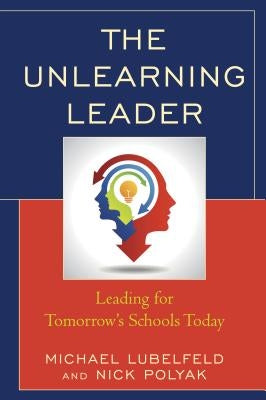 The Unlearning Leader: Leading for Tomorrow's Schools Today by Lubelfeld, Michael