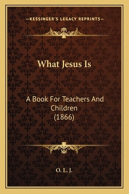 What Jesus Is: A Book For Teachers And Children (1866) by O. L. J.