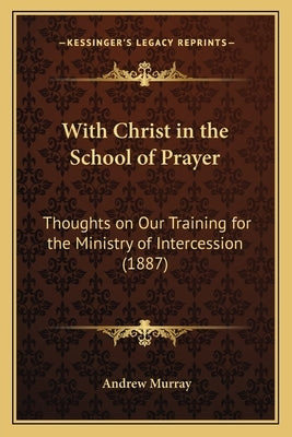 With Christ in the School of Prayer: Thoughts on Our Training for the Ministry of Intercession (1887) by Murray, Andrew