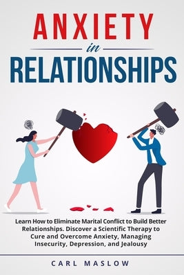 Anxiety in Relationships: Learn How to Eliminate Marital Conflict to Build Better Relationships. Discover a Scientific Therapy to Cure and Overc by Maslow, Carl