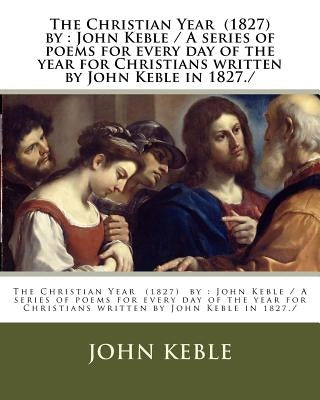 The Christian Year (1827) by: John Keble / A series of poems for every day of the year for Christians written by John Keble in 1827./ by Keble, John