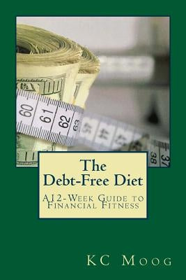 The Debt-Free Diet: A 12-Week Guide to Financial Fitness by Moog, Kc