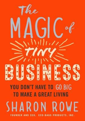 The Magic of Tiny Business: You Don't Have to Go Big to Make a Great Living by Rowe, Sharon
