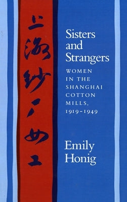 Sisters and Strangers: Women in the Shanghai Cotton Mills, 1919-1949 by Honig, Emily