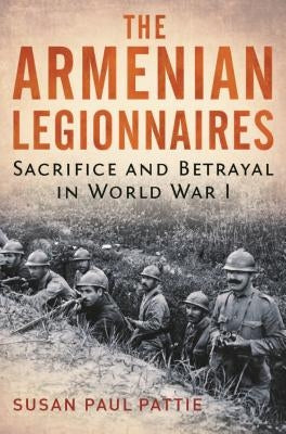 The Armenian Legionnaires: Sacrifice and Betrayal in World War I by Pattie, Susan Paul