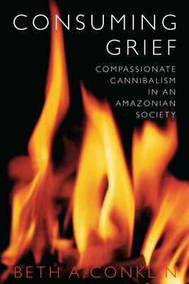 Consuming Grief: Compassionate Cannibalism in an Amazonian Society by Conklin, Beth A.