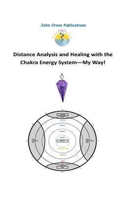 Distance Analysis and Healing with the Chakra Energy System - My Way! by Cross, John R.