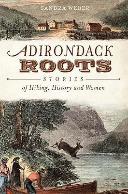 Adirondack Roots: Stories of Hiking, History and Women by Weber, Sandra