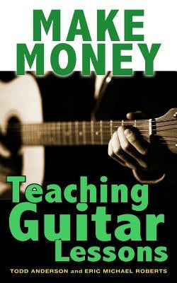 Make Money Teaching Guitar Lessons: Even if You Are Not the Best Player on the Block by Roberts, Eric Michael