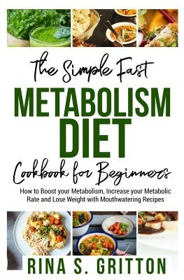 The Simple Fast Metabolism Diet Cookbook for Beginners: How to Boost your Metabolism, Increase your Metabolic Rate and Lose Weight with Mouthwatering by Gritton, S.
