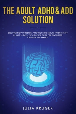 The Adult ADHD & ADD Solution: Discover How to Restore Attention and Reduce Hyperactivity in Just 14 Days. The Complete Guide for Diagnosed Children by Julia, Kruger