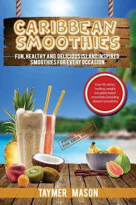 Caribbean Smoothies: Fun, Healthy and Delicious Island Inspired Smoothies for Every Occasion Including Detox, Healing, Weight Loss Plant Ba by Mason, Taymer
