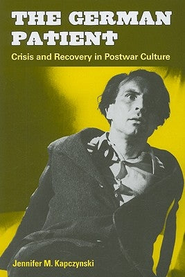 The German Patient: Crisis and Recovery in Postwar Culture by Kapczynski, Jennifer M.