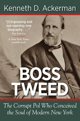 Boss Tweed: The Corrupt Pol Who Conceived the Soul of Modern New York by Ackerman, Kenneth D.