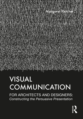 Visual Communication for Architects and Designers: Constructing the Persuasive Presentation by Fletcher, Margaret