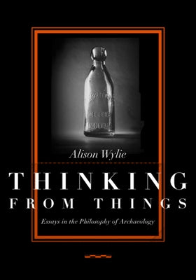 Thinking from Things: Essays in the Philosophy of Archaeology by Wylie, Alison