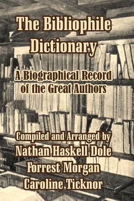 The Bibliophile Dictionary: A Biographical Record of the Great Authors by Dole, Nathan Haskell