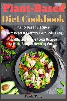 Plant-Based Diet Cookbook: Plant-Based Recipes Plan to Reset & Energize Your Body. Easy, Healthy and Whole Foods Recipes to Kick-Start a Healthy by Tony, Paula
